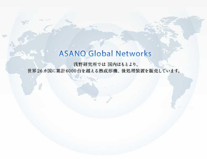 ASANO Global Networks - 浅野研究所では国内はもとより、世界26カ国に累計5000台を越える熱成形機、後処理装置を販売しています。