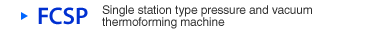 FCSP Single station type pressure and vacuum thermoforming machine